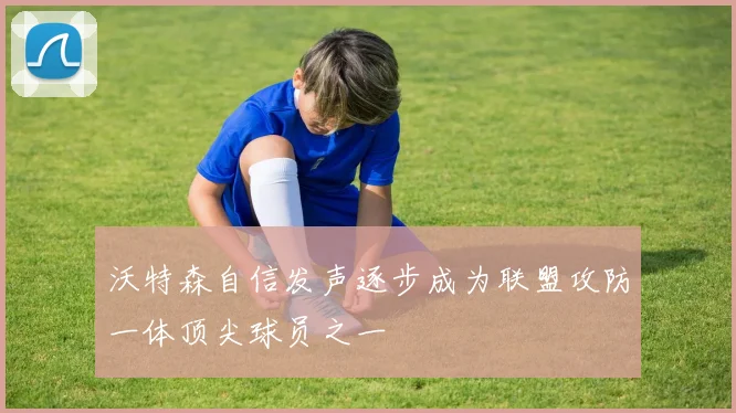 沃特森自信发声逐步成为联盟攻防一体顶尖球员之一