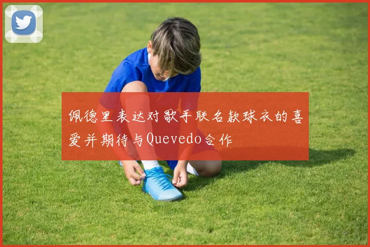 佩德里表达对歌手联名款球衣的喜爱并期待与Quevedo合作
