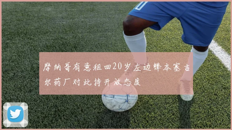 摩纳哥有意租回20岁左边锋本塞吉尔药厂对此持开放态度