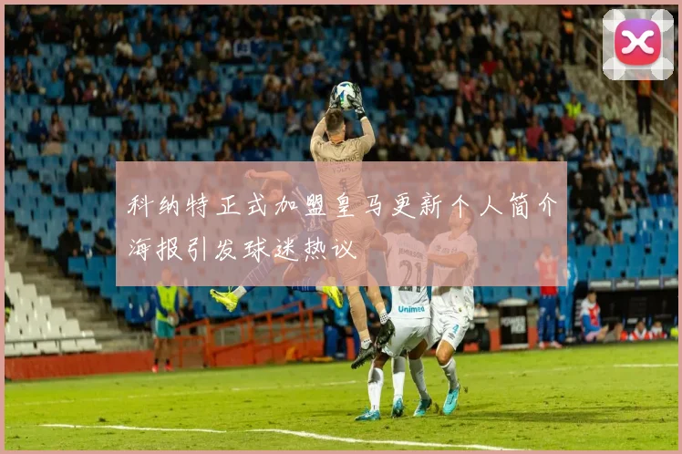 科纳特正式加盟皇马更新个人简介海报引发球迷热议
