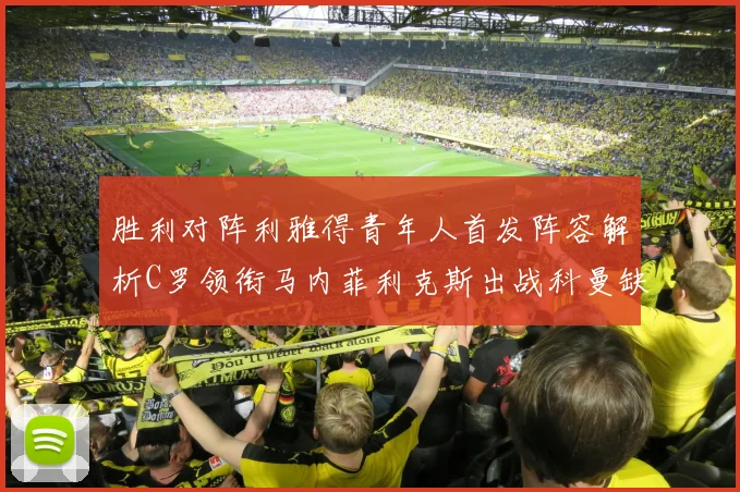 胜利对阵利雅得青年人首发阵容解析C罗领衔马内菲利克斯出战科曼缺席