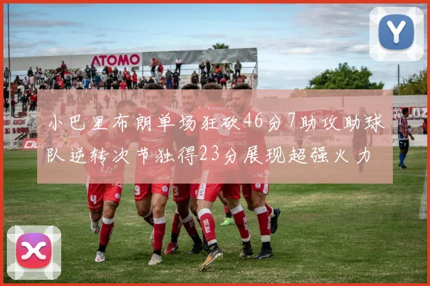 小巴里布朗单场狂砍46分7助攻助球队逆转次节独得23分展现超强火力