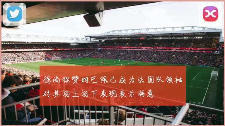 德尚称赞姆巴佩已成为法国队领袖对其场上场下表现表示满意