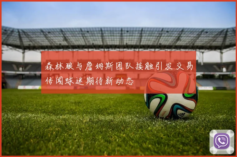 森林狼与詹姆斯团队接触引发交易传闻球迷期待新动态