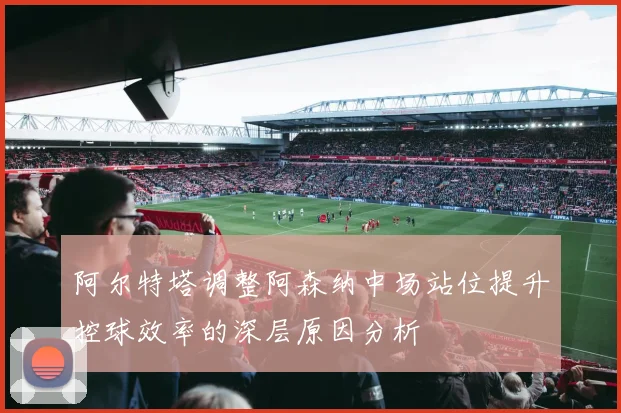 阿尔特塔调整阿森纳中场站位提升控球效率的深层原因分析