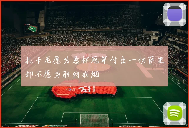 扎卡尼愿为意杯冠军付出一切萨里却不愿为胜利戒烟