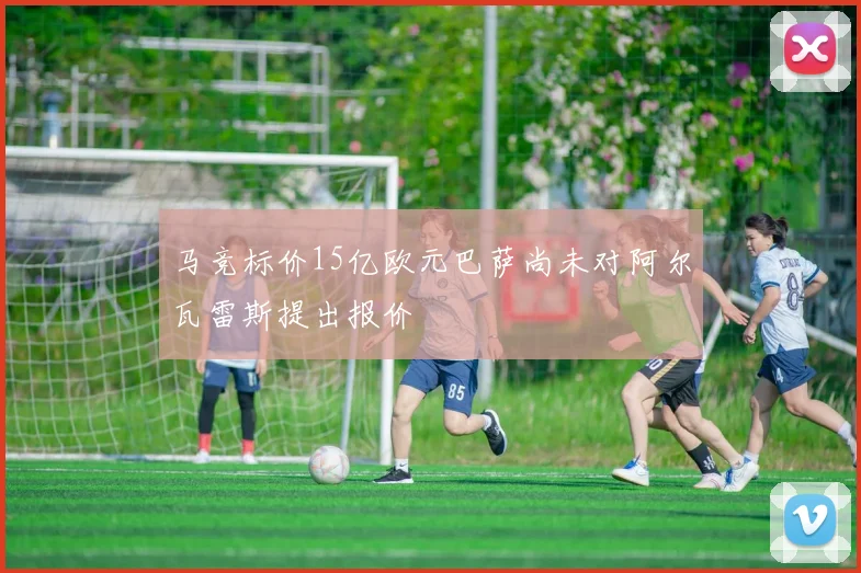 马竞标价15亿欧元巴萨尚未对阿尔瓦雷斯提出报价