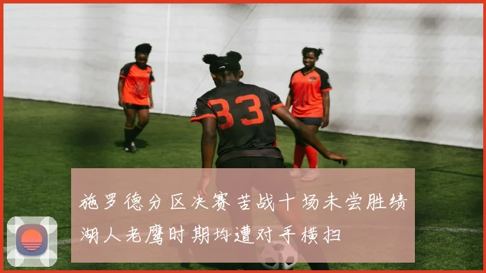施罗德分区决赛苦战十场未尝胜绩湖人老鹰时期均遭对手横扫