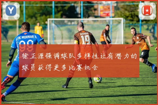 徐正源强调球队多样性让有潜力的球员获得更多比赛机会