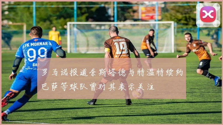 罗马诺报道奈斯塔德与特温特续约巴萨等球队曾对其表示关注