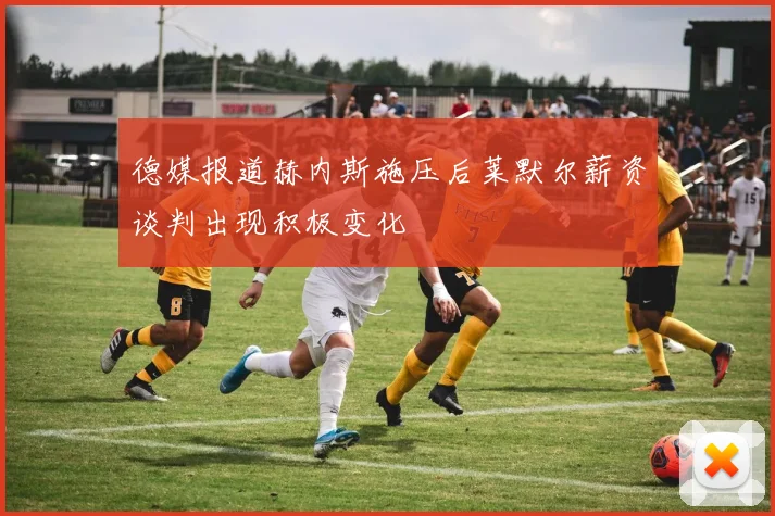 德媒报道赫内斯施压后莱默尔薪资谈判出现积极变化